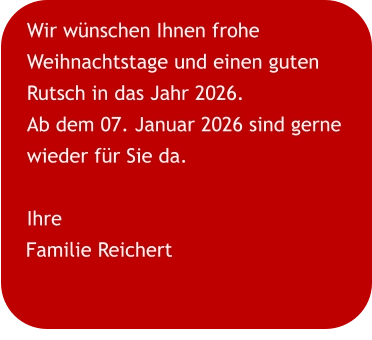 Wir wünschen Ihnen frohe Weihnachtstage und einen guten Rutsch in das Jahr 2026. Ab dem 07. Januar 2026 sind gerne wieder für Sie da. Ihre Familie Reichert