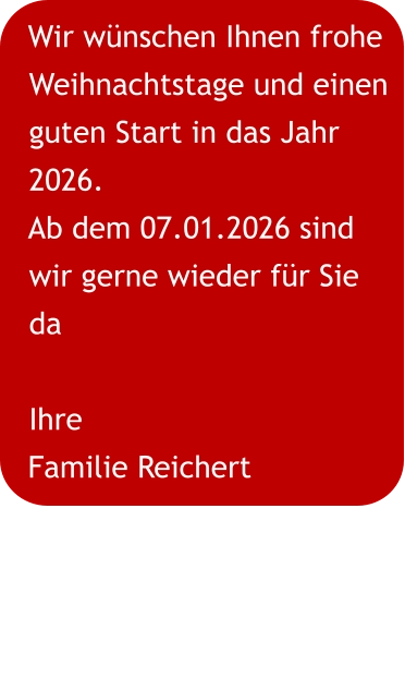 Wir wünschen Ihnen frohe Weihnachtstage und einen guten Start in das Jahr 2026. Ab dem 07.01.2026 sind wir gerne wieder für Sie da Ihre Familie Reichert